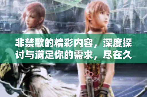 非禁歌的精彩内容，深度探讨与满足你的需求，尽在****久精品国产三级