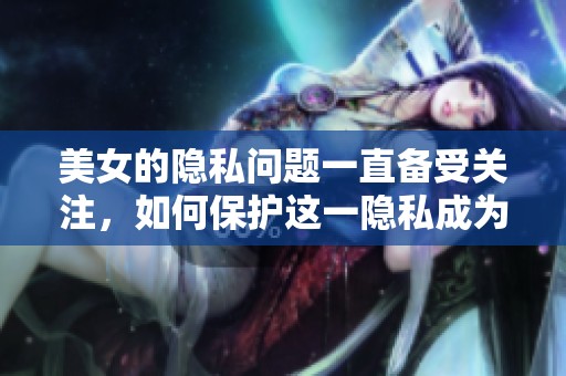 美女的隐私问题一直备受关注，如何保护这一隐私成为了人们讨论的焦点。