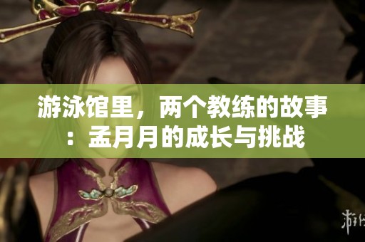 游泳馆里，两个教练的故事：孟月月的成长与挑战