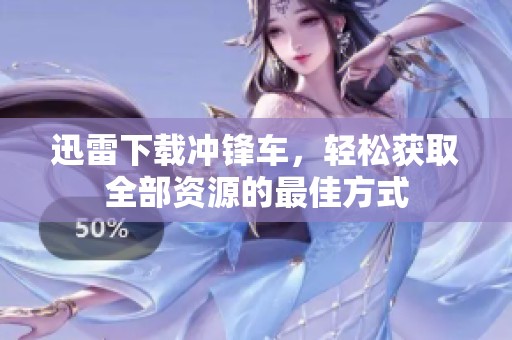 迅雷下载冲锋车，轻松获取全部资源的最佳方式