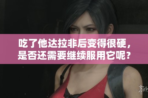 吃了他达拉非后变得很硬，是否还需要继续服用它呢？