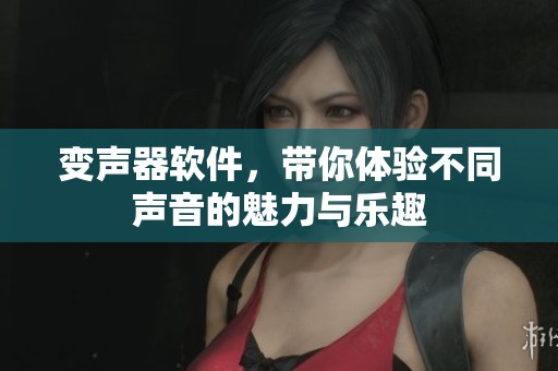 变声器软件，带你体验不同声音的魅力与乐趣