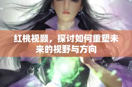 红桃视颢，探讨如何重塑未来的视野与方向
