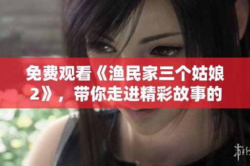 免费观看《渔民家三个姑娘2》，带你走进精彩故事的世界。