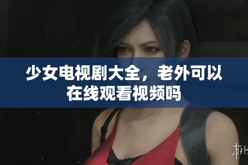 少女电视剧大全，老外可以在线观看视频吗