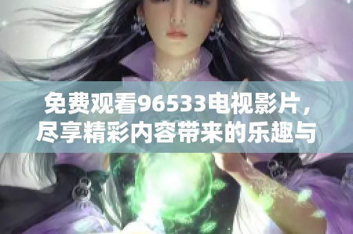 免费观看96533电视影片，尽享精彩内容带来的乐趣与惊喜