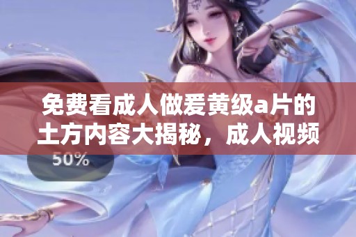 免费看**做爰黄级**的土方内容大揭秘，**视频爱好者必看！