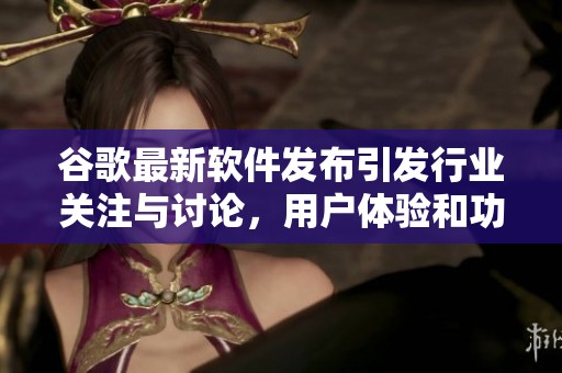 谷歌最新软件发布引发行业关注与讨论，用户体验和功能全面升级