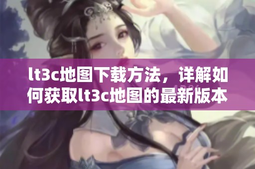 lt3c地图下载方法，详解如何获取lt3c地图的最新版本