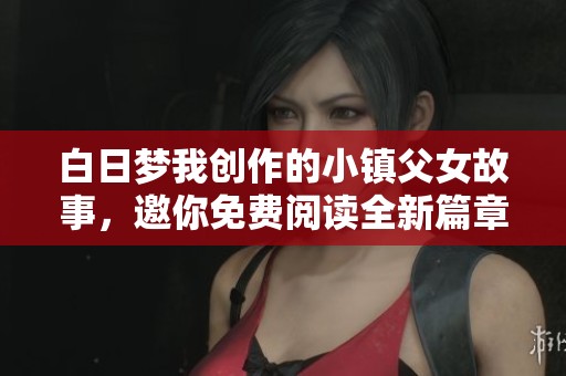 白日梦我创作的小镇父女故事，邀你免费阅读全新篇章
