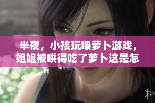 半夜，小孩玩喂萝卜游戏，姐姐被哄得吃了萝卜这是怎么回事