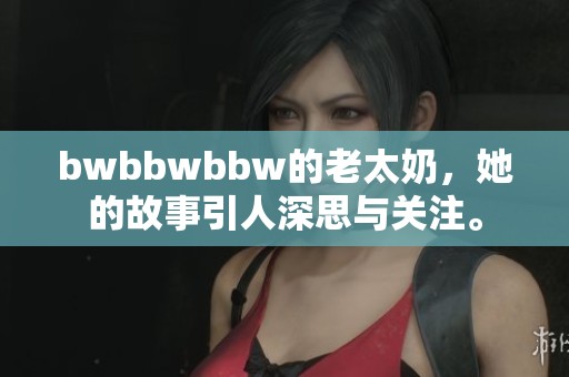bwbbwbbw的老太奶，她的故事引人深思与关注。