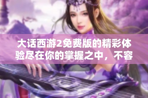 大话西游2免费版的精彩体验尽在你的掌握之中，不容错过的游戏乐趣！