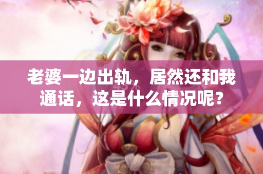 老婆一边出轨，居然还和我通话，这是什么情况呢？