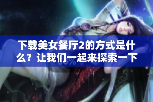 下载美女餐厅2的方式是什么？让我们一起来探索一下吧！