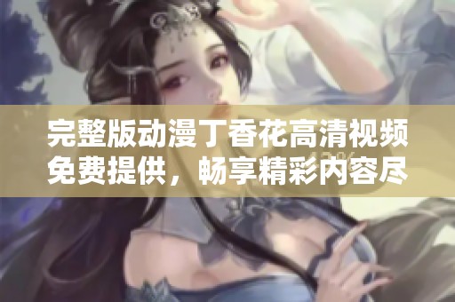 完整版动漫**花高清视频免费提供，畅享精彩内容尽在这里