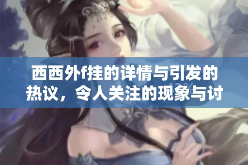 西西外f挂的详情与引发的热议，令人关注的现象与讨论展开了！