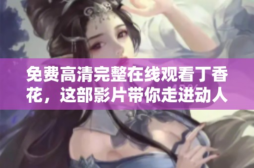 免费高清完整在线观看**花，这部影片带你走进动人的故事世界