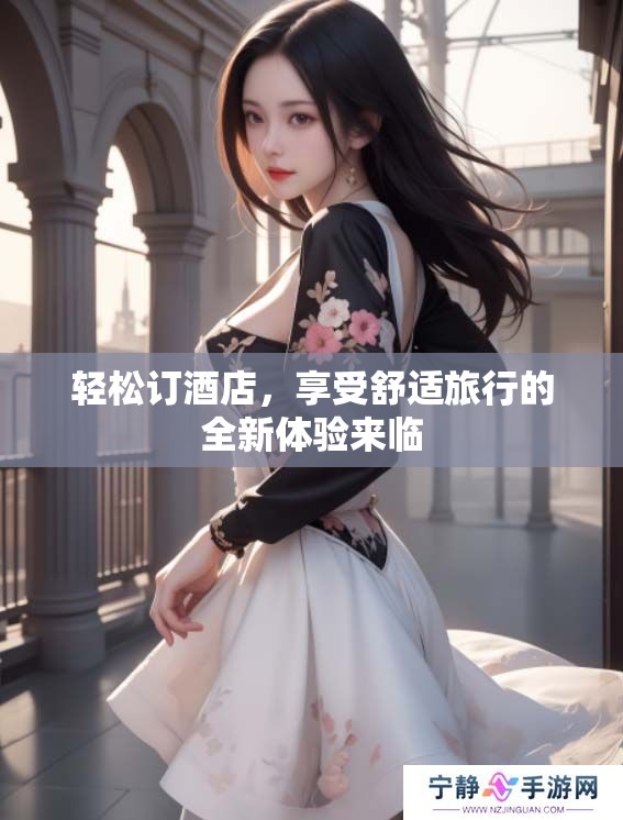 轻松订酒店，享受舒适旅行的全新体验来临