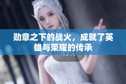 勋章之下的战火，成就了英雄与荣耀的传承