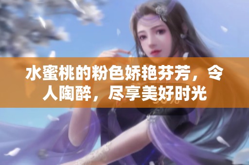 水蜜桃的粉色娇艳芬芳，令人陶醉，尽享美好时光
