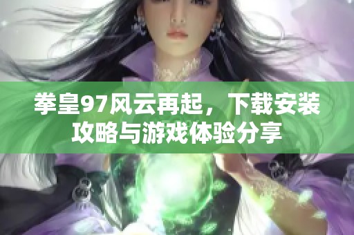 拳皇97风云再起，下载安装攻略与游戏体验分享