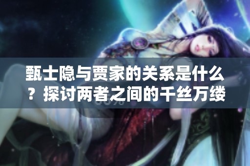 甄士隐与贾家的关系是什么？探讨两者之间的千丝万缕联系
