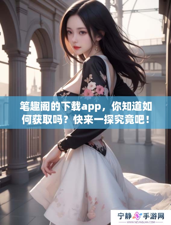 笔趣阁的下载app，你知道如何获取吗？快来一探究竟吧！