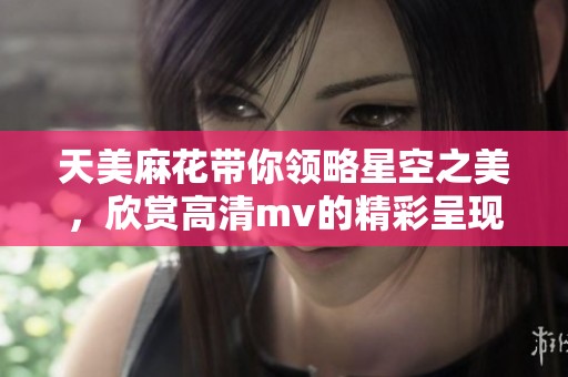天美麻花带你领略星空之美，欣赏高清mv的精彩呈现！