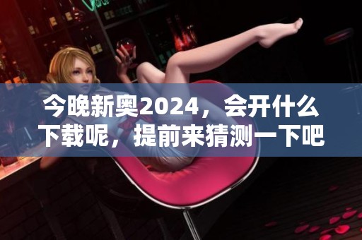 今晚新奥2024，会开什么下载呢，提前来猜测一下吧！