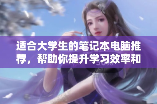 适合大学生的笔记本电脑推荐，帮助你提升学习效率和生活便利