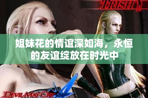 姐妹花的情谊深如海，永恒的友谊绽放在时光中
