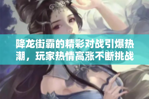 降龙街霸的精彩对战引爆热潮，玩家热情高涨不断挑战高手 !