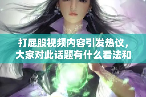 打屁股视频内容引发热议，大家对此话题有什么看法和想法吗