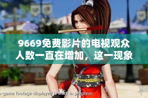 9669免费影片的电视观众人数一直在增加，这一现象引发了关注与讨论。