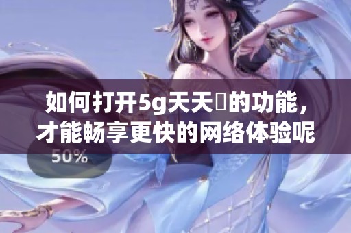 如何打开5g天天奭的功能，才能畅享更快的网络体验呢
