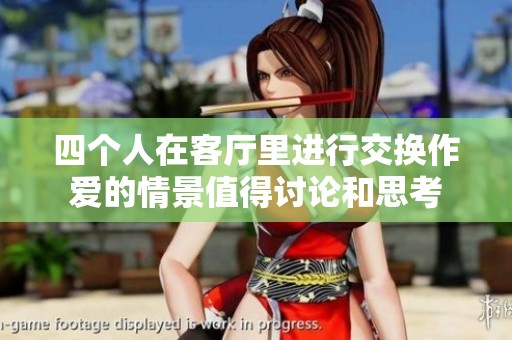 四个人在客厅里进行交换作爱的情景值得讨论和思考