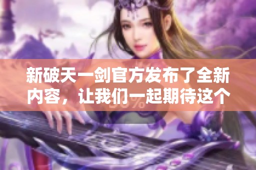 新破天一剑官方发布了全新内容，让我们一起期待这个游戏的精彩吧！