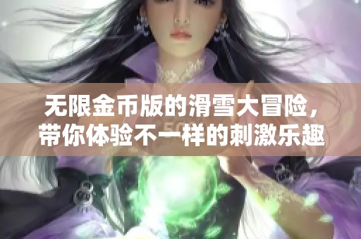 无限金币版的滑雪大冒险，带你体验不一样的刺激乐趣！