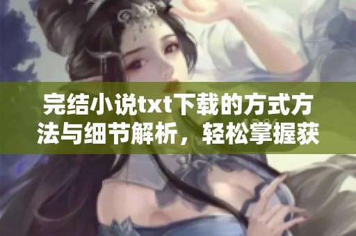 完结小说txt下载的方式方法与细节解析，轻松掌握获取小说资源的技巧