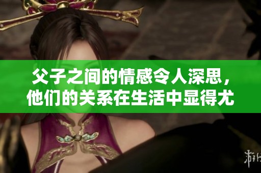 父子之间的情感令人深思，他们的关系在生活中显得尤为重要