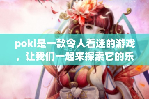 poki是一款令人着迷的游戏，让我们一起来探索它的乐趣与魅力吧