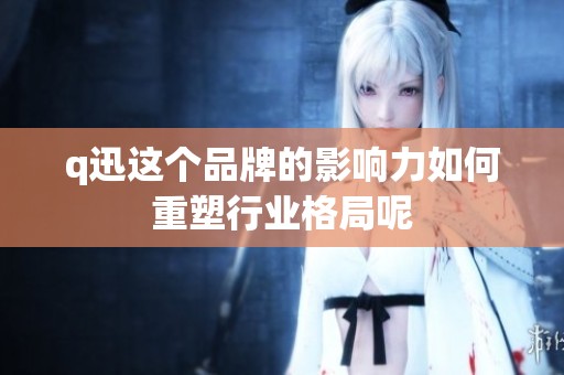 q迅这个品牌的影响力如何重塑行业格局呢