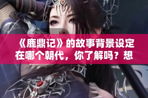 《鹿鼎记》的故事背景设定在哪个朝代，你了解吗？想知道更多吗？
