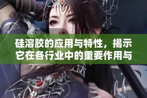 硅溶胶的应用与特性，揭示它在各行业中的重要作用与发展潜力