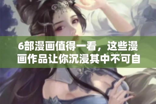 6部漫画值得一看，这些漫画作品让你沉浸其中不可自拔
