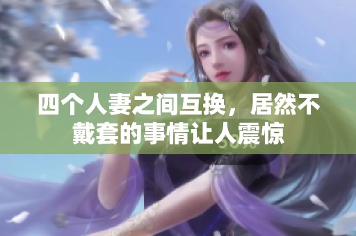 四个人妻之间互换，居然不戴套的事情让人震惊