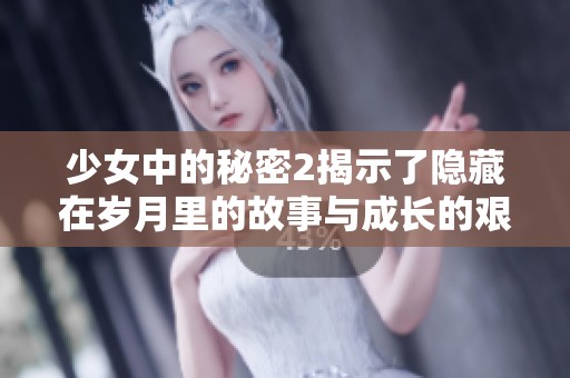 少女中的秘密2揭示了隐藏在岁月里的故事与成长的艰辛
