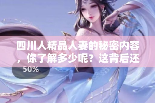 四川人精品人妻的秘密内容，你了解多少呢？这背后还有哪些故事呢？