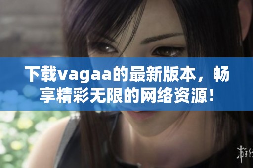 下载vagaa的最新版本，畅享精彩无限的网络资源！